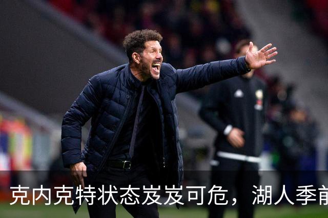 克内克特状态岌岌可危，湖人季前赛表现不佳